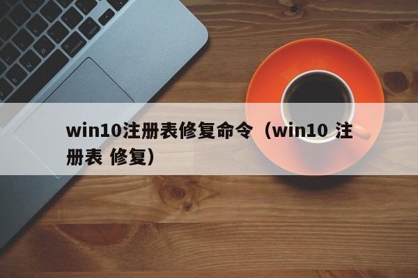 win10注册表修复命令（win10 注册表 修复）