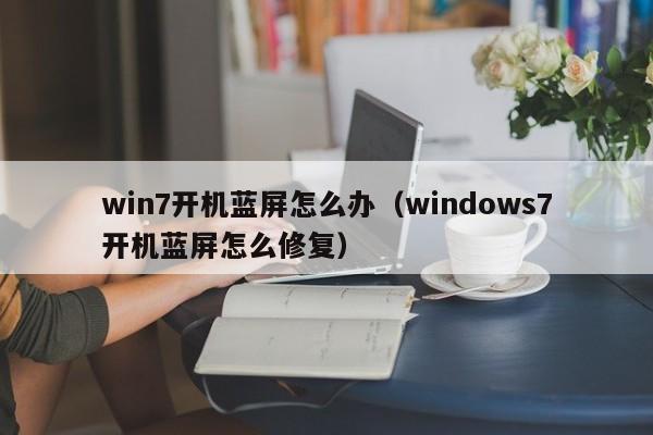 win7开机蓝屏怎么办（windows7开机蓝屏怎么修复）