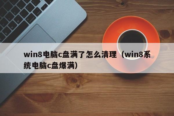 win8电脑c盘满了怎么清理（win8系统电脑c盘爆满）